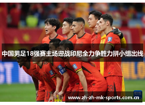 中国男足18强赛主场迎战印尼全力争胜力拼小组出线 中国男足18强赛主场迎战印尼全力争胜力拼小组出线