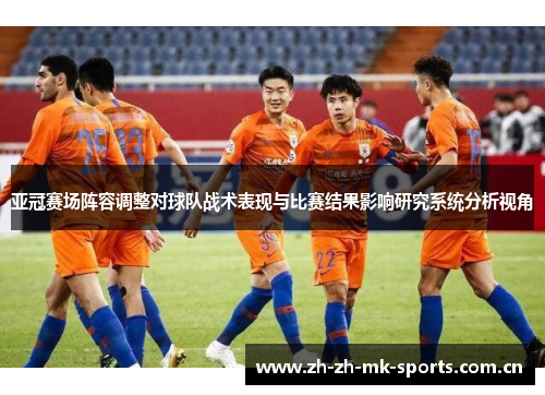 亚冠赛场阵容调整对球队战术表现与比赛结果影响研究系统分析视角